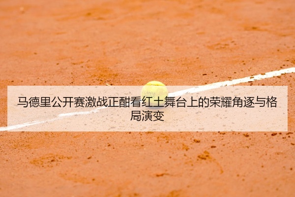 马德里公开赛激战正酣看红土舞台上的荣耀角逐与格局演变