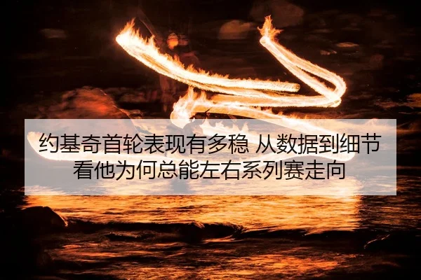 约基奇首轮表现有多稳 从数据到细节看他为何总能左右系列赛走向
